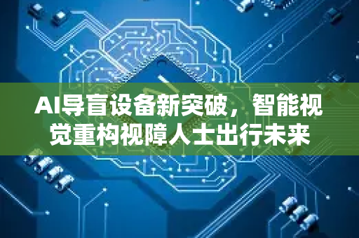 AI导盲设备新突破，智能视觉重构视障人士出行未来