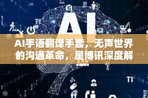 AI手语翻译手套，无声世界的沟通革命，星博讯深度解析