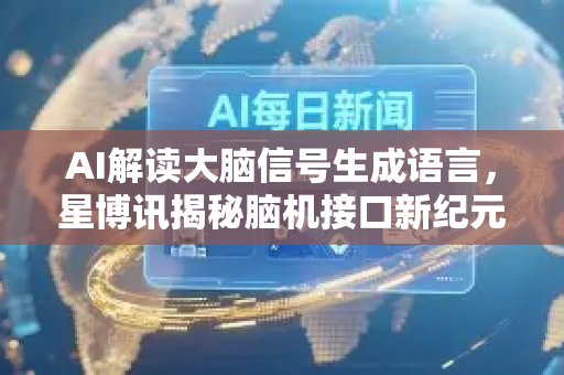 AI解读大脑信号生成语言，星博讯揭秘脑机接口新纪元