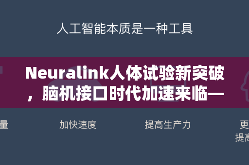 Neuralink人体试验新突破，脑机接口时代加速来临—星博讯深度解读