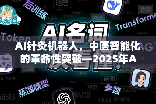 AI针灸机器人，中医智能化的革命性突破—2025年AI新闻资讯深度解析