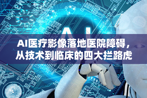 AI医疗影像落地医院障碍，从技术到临床的四大拦路虎
