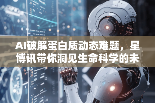 AI破解蛋白质动态难题，星博讯带你洞见生命科学的未来变革