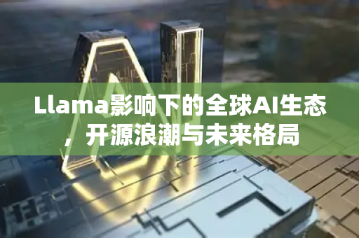 Llama影响下的全球AI生态，开源浪潮与未来格局