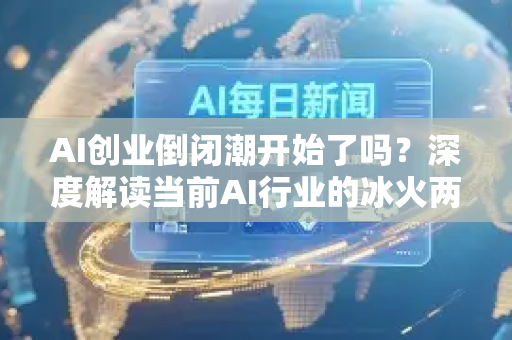 AI创业倒闭潮开始了吗？深度解读当前AI行业的冰火两重天