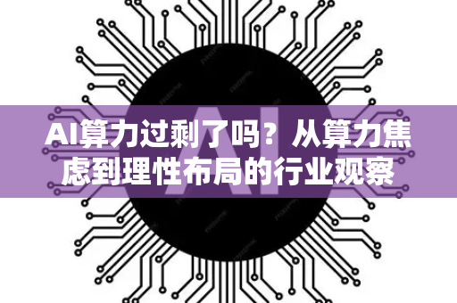 AI算力过剩了吗？从算力焦虑到理性布局的行业观察