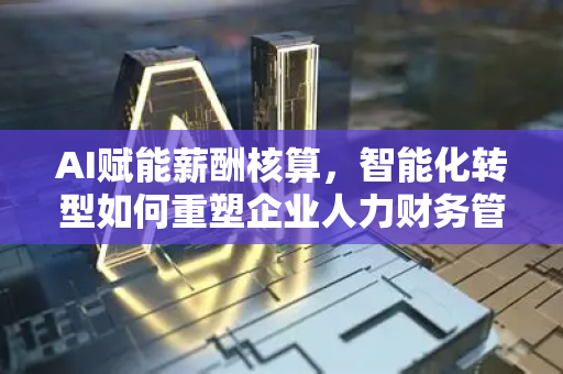 AI赋能薪酬核算，智能化转型如何重塑企业人力财务管理-第1张图片-星博讯网络科技知识-SEO优化技巧|AI知识科普|互联网行业干货大全