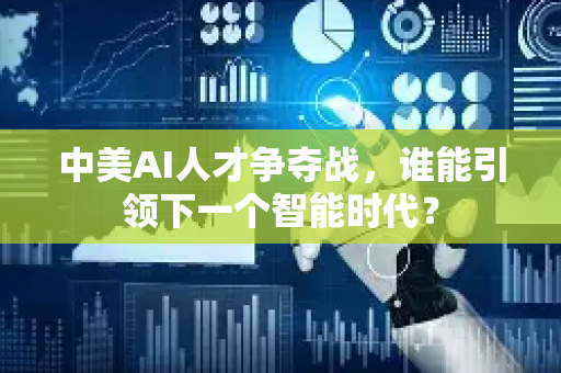 中美AI人才争夺战，谁能引领下一个智能时代？