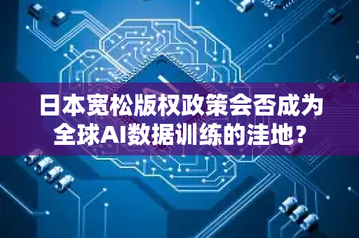 日本宽松版权政策会否成为全球AI数据训练的洼地？