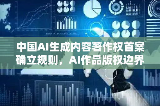 中国AI生成内容著作权首案确立规则，AI作品版权边界首次明晰