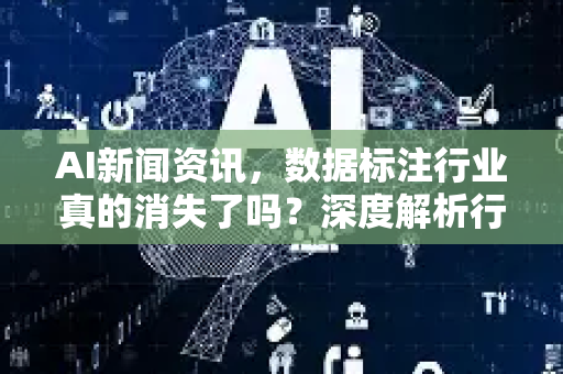 AI新闻资讯，数据标注行业真的消失了吗？深度解析行业变局与未来趋势