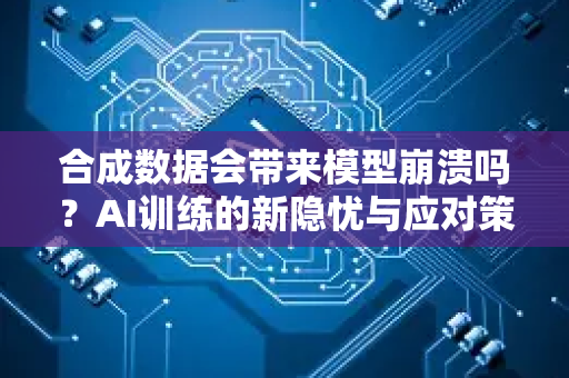 合成数据会带来模型崩溃吗？AI训练的新隐忧与应对策略