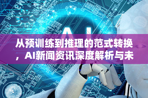 从预训练到推理的范式转换，AI新闻资讯深度解析与未来趋势