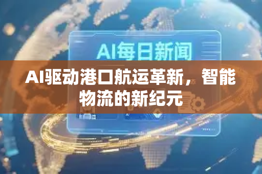 AI驱动港口航运革新，智能物流的新纪元-第1张图片-星博讯网络科技知识-SEO优化技巧|AI知识科普|互联网行业干货大全