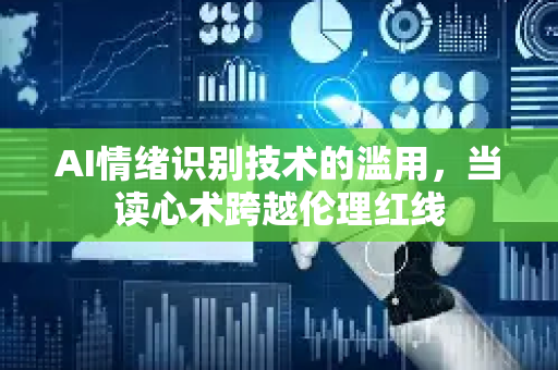 AI情绪识别技术的滥用，当读心术跨越伦理红线