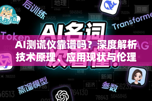 AI测谎仪靠谱吗？深度解析技术原理、应用现状与伦理争议