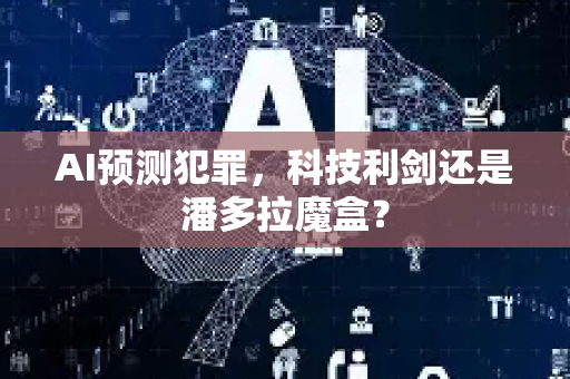 AI预测犯罪，科技利剑还是潘多拉魔盒？
