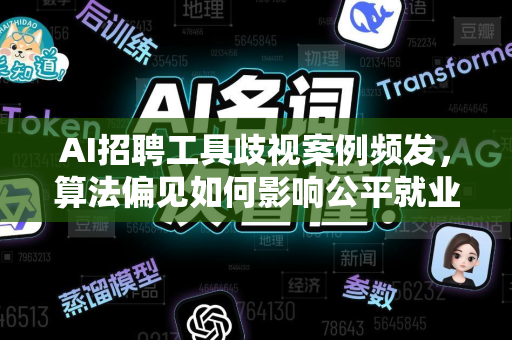 AI招聘工具歧视案例频发，算法偏见如何影响公平就业？