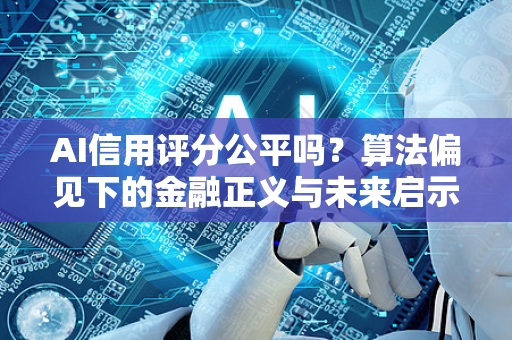 AI信用评分公平吗？算法偏见下的金融正义与未来启示