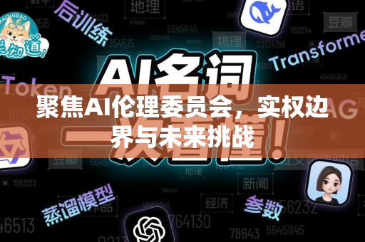 聚焦AI伦理委员会，实权边界与未来挑战