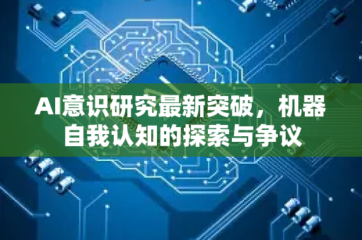 AI意识研究最新突破，机器自我认知的探索与争议