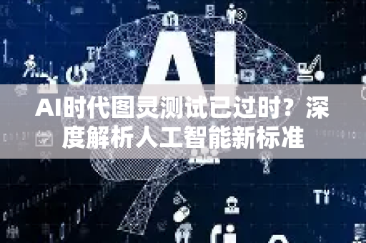 AI时代图灵测试已过时？深度解析人工智能新标准