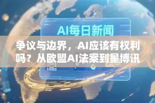 争议与边界，AI应该有权利吗？从欧盟AI法案到星博讯的伦理思考