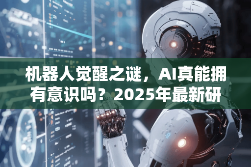 机器人觉醒之谜，AI真能拥有意识吗？2025年最新研究解读