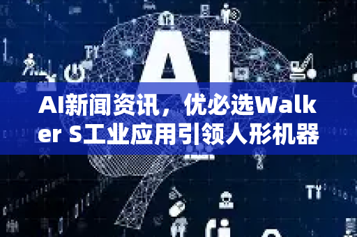 AI新闻资讯，优必选Walker S工业应用引领人形机器人新时代