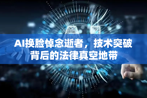 AI换脸悼念逝者，技术突破背后的法律真空地带