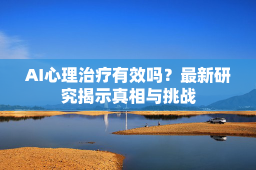 AI心理治疗有效吗？最新研究揭示真相与挑战