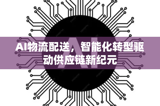 AI物流配送，智能化转型驱动供应链新纪元-第1张图片-星博讯网络科技知识-SEO优化技巧|AI知识科普|互联网行业干货大全