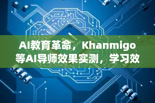 AI教育革命，Khanmigo等AI导师效果实测，学习效率提升30%的真相