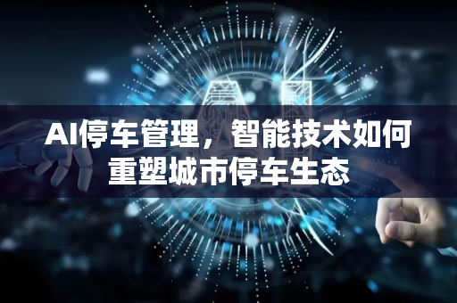AI停车管理，智能技术如何重塑城市停车生态-第1张图片-星博讯网络科技知识-SEO优化技巧|AI知识科普|互联网行业干货大全