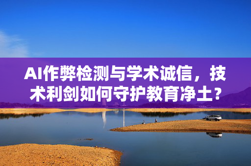 AI作弊检测与学术诚信,技术利剑如何守护教育净土?-第1张图片-星博讯网络科技知识-SEO优化技巧|AI知识科普|互联网行业干货大全 AI作弊检测与学术诚信,技术利剑如何守护教育净土?-第1张图片-星博讯网络科技知识-SEO优化技巧|AI知识科普|互联网行业干货大全
