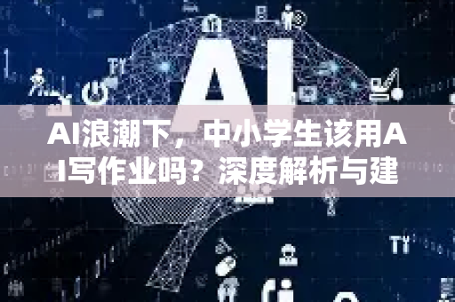 AI浪潮下，中小学生该用AI写作业吗？深度解析与建议