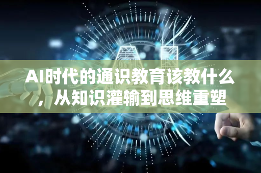 AI时代的通识教育该教什么，从知识灌输到思维重塑