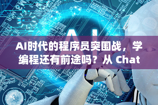 AI时代的程序员突围战，学编程还有前途吗？从 ChatGPT 到 DeepSeek，解码2025年编程教育的新生存法则