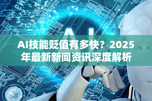 AI技能贬值有多快？2025年最新新闻资讯深度解析