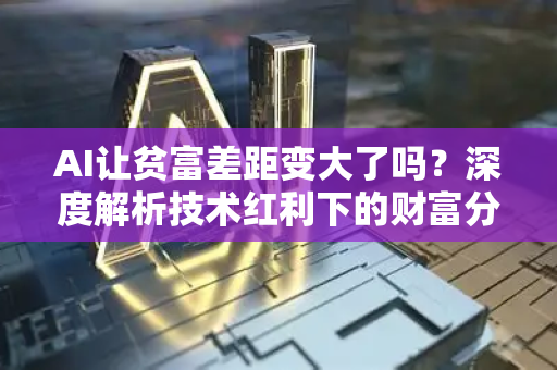 AI让贫富差距变大了吗？深度解析技术红利下的财富分化