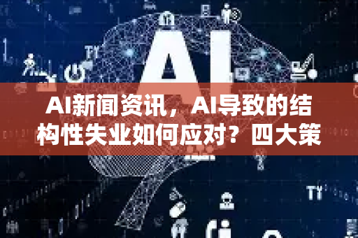 AI新闻资讯，AI导致的结构性失业如何应对？四大策略与未来展望