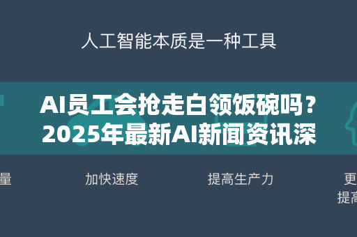 AI员工会抢走白领饭碗吗？2025年最新AI新闻资讯深度解析
