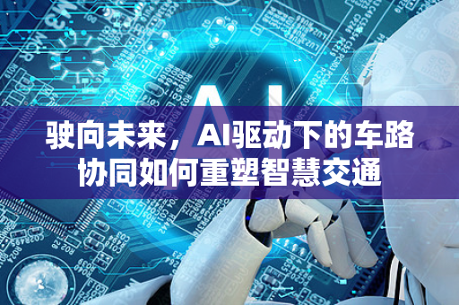驶向未来，AI驱动下的车路协同如何重塑智慧交通-第1张图片-星博讯网络科技知识-SEO优化技巧|AI知识科普|互联网行业干货大全