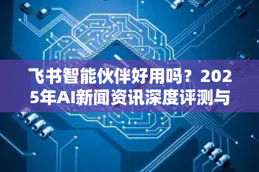 飞书智能伙伴好用吗？2025年AI新闻资讯深度评测与实战问答