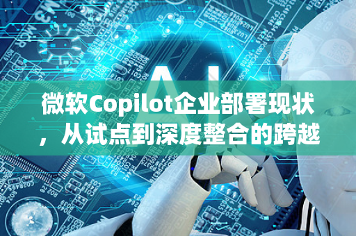 微软Copilot企业部署现状,从试点到深度整合的跨越-第1张图片-星博讯网络科技知识-SEO优化技巧|AI知识科普|互联网行业干货大全 微软Copilot企业部署现状,从试点到深度整合的跨越-第1张图片-星博讯网络科技知识-SEO优化技巧|AI知识科普|互联网行业干货大全