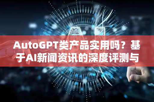 AutoGPT类产品实用吗？基于AI新闻资讯的深度评测与问答