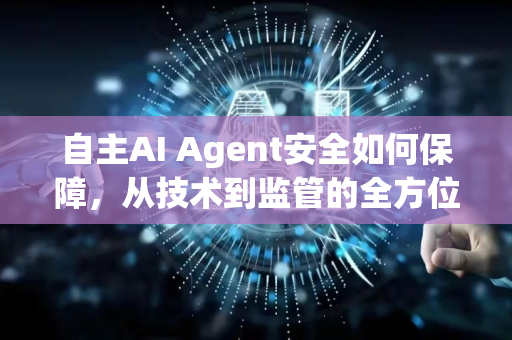 自主AI Agent安全如何保障，从技术到监管的全方位解析