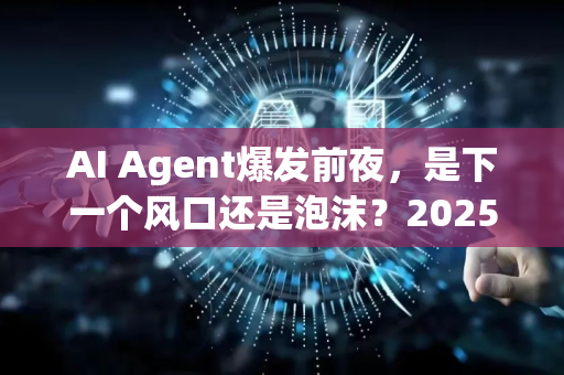 AI Agent爆发前夜，是下一个风口还是泡沫？2025年深度趋势解析