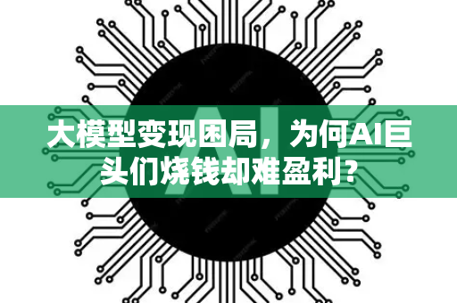 大模型变现困局，为何AI巨头们烧钱却难盈利？