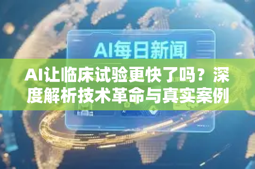AI让临床试验更快了吗?深度解析技术革命与真实案例-第1张图片-星博讯网络科技知识-SEO优化技巧|AI知识科普|互联网行业干货大全 AI让临床试验更快了吗?深度解析技术革命与真实案例-第1张图片-星博讯网络科技知识-SEO优化技巧|AI知识科普|互联网行业干货大全